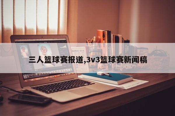 三人篮球赛报道,3v3篮球赛新闻稿