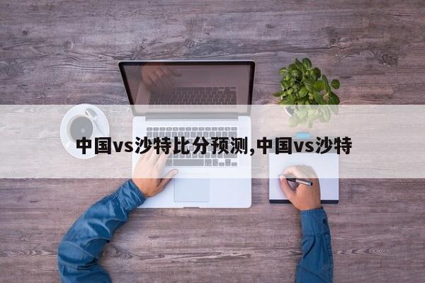 中国vs沙特比分预测,中国vs沙特