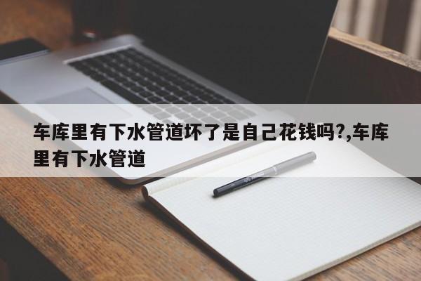 车库里有下水管道坏了是自己花钱吗?,车库里有下水管道