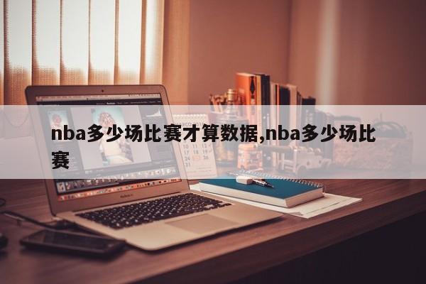 nba多少场比赛才算数据,nba多少场比赛