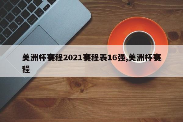 美洲杯赛程2021赛程表16强,美洲杯赛程