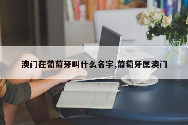 澳门在葡萄牙叫什么名字,葡萄牙属澳门