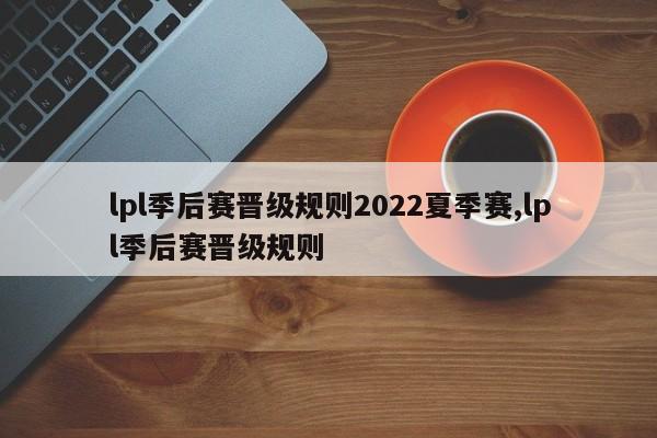 lpl季后赛晋级规则2022夏季赛,lpl季后赛晋级规则