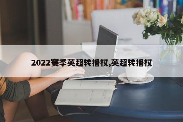 2022赛季英超转播权,英超转播权