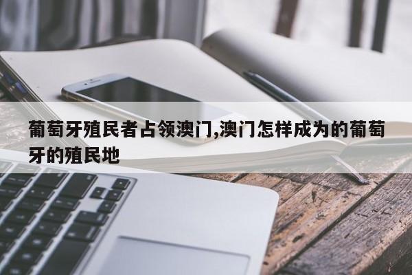 葡萄牙殖民者占领澳门,澳门怎样成为的葡萄牙的殖民地