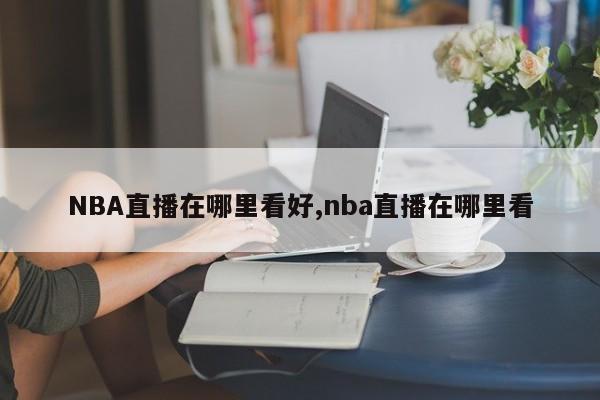 NBA直播在哪里看好,nba直播在哪里看