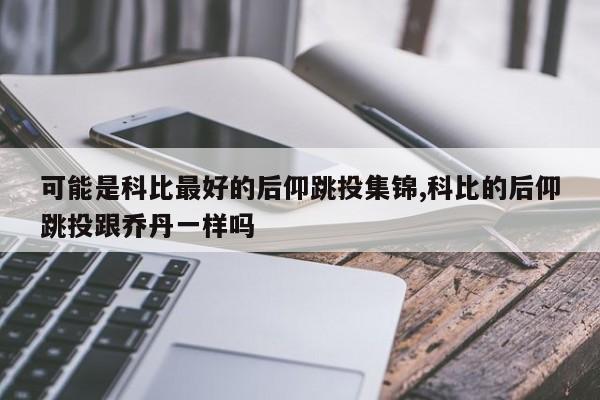 可能是科比最好的后仰跳投集锦,科比的后仰跳投跟乔丹一样吗