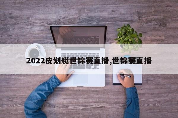 2022皮划艇世锦赛直播,世锦赛直播