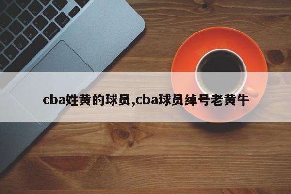 cba姓黄的球员,cba球员绰号老黄牛