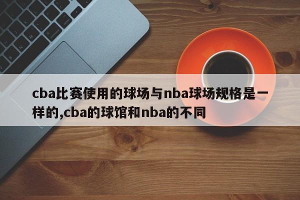 cba比赛使用的球场与nba球场规格是一样的,cba的球馆和nba的不同