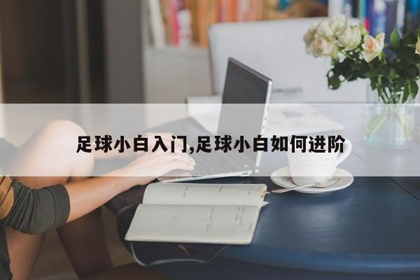 足球小白入门,足球小白如何进阶