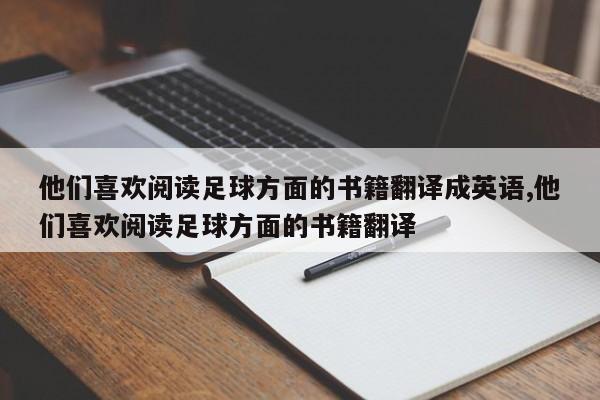 他们喜欢阅读足球方面的书籍翻译成英语,他们喜欢阅读足球方面的书籍翻译