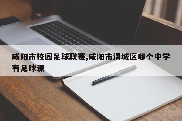 咸阳市校园足球联赛,咸阳市渭城区哪个中学有足球课