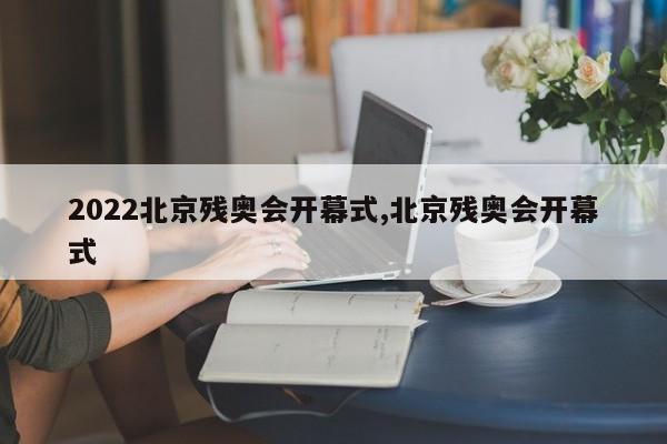 2022北京残奥会开幕式,北京残奥会开幕式