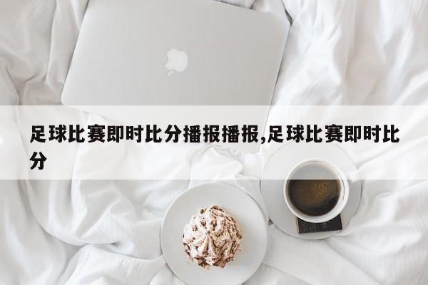 足球比赛即时比分播报播报,足球比赛即时比分