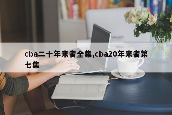 cba二十年来者全集,cba20年来者第七集