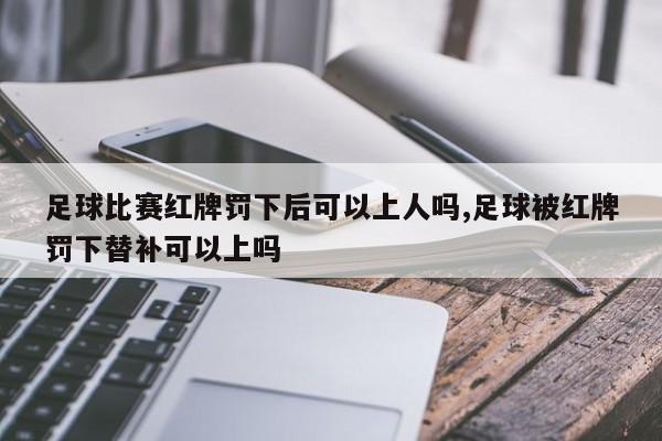 足球比赛红牌罚下后可以上人吗,足球被红牌罚下替补可以上吗