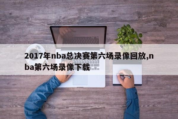 2017年nba总决赛第六场录像回放,nba第六场录像下载