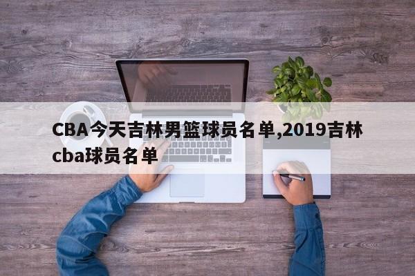 CBA今天吉林男篮球员名单,2019吉林cba球员名单