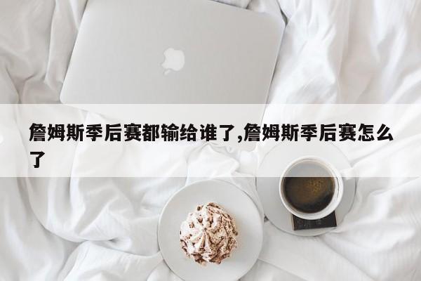 詹姆斯季后赛都输给谁了,詹姆斯季后赛怎么了