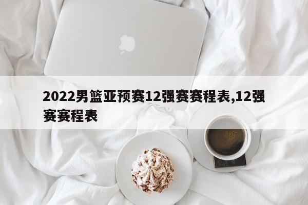 2022男篮亚预赛12强赛赛程表,12强赛赛程表