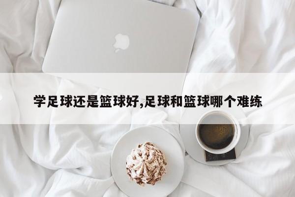 学足球还是篮球好,足球和篮球哪个难练