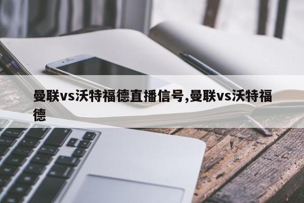 曼联vs沃特福德直播信号,曼联vs沃特福德