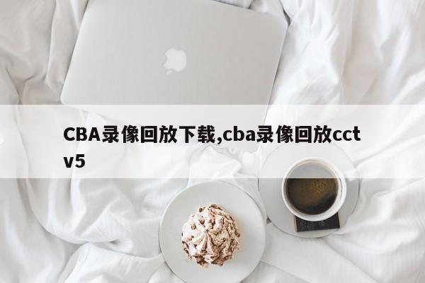 CBA录像回放下载,cba录像回放cctv5