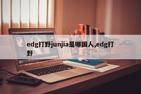 edg打野junjia是哪国人,edg打野