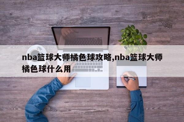 nba篮球大师橘色球攻略,nba篮球大师橘色球什么用