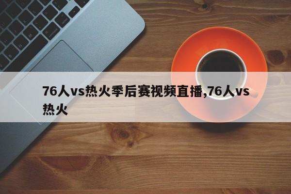 76人vs热火季后赛视频直播,76人vs热火