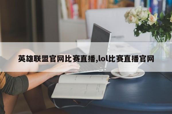 英雄联盟官网比赛直播,lol比赛直播官网