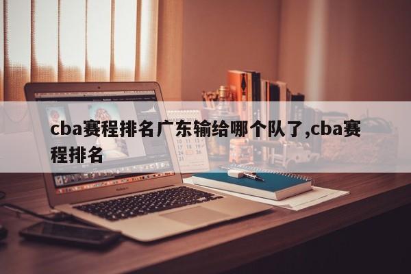 cba赛程排名广东输给哪个队了,cba赛程排名