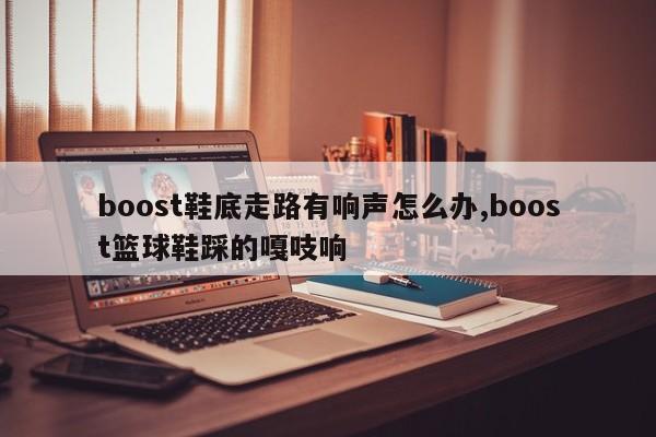 boost鞋底走路有响声怎么办,boost篮球鞋踩的嘎吱响