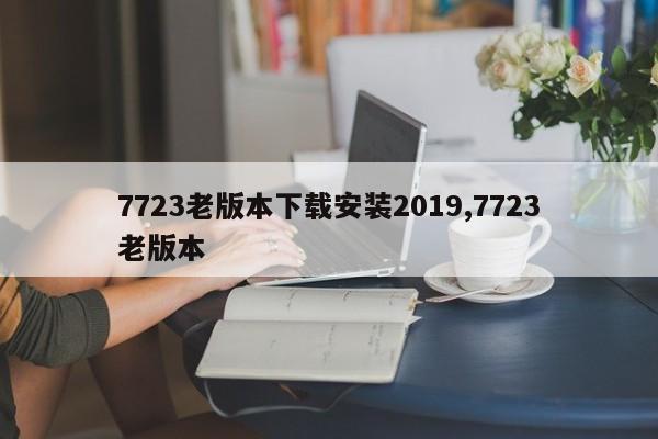 7723老版本下载安装2019,7723老版本