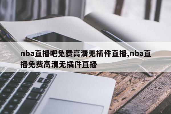 nba直播吧免费高清无插件直播,nba直播免费高清无插件直播