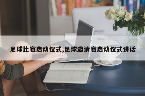 足球比赛启动仪式,足球邀请赛启动仪式讲话