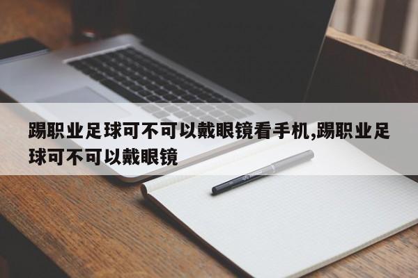 踢职业足球可不可以戴眼镜看手机,踢职业足球可不可以戴眼镜