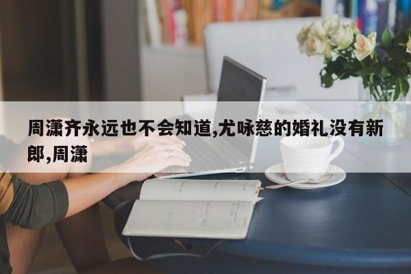 周潇齐永远也不会知道,尤咏慈的婚礼没有新郎,周潇