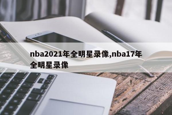 nba2021年全明星录像,nba17年全明星录像