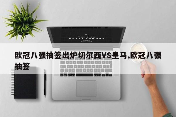 欧冠八强抽签出炉切尔西VS皇马,欧冠八强抽签