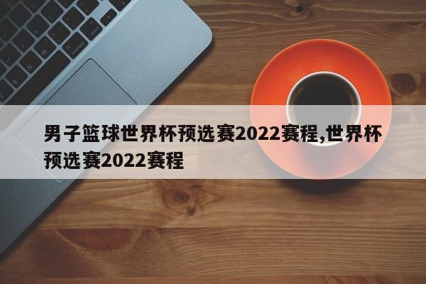 男子篮球世界杯预选赛2022赛程,世界杯预选赛2022赛程