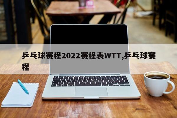 乒乓球赛程2022赛程表WTT,乒乓球赛程