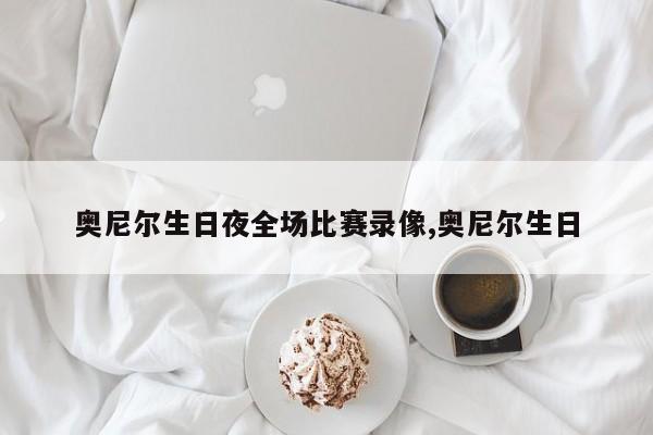 奥尼尔生日夜全场比赛录像,奥尼尔生日