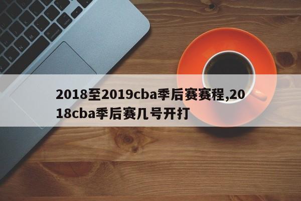 2018至2019cba季后赛赛程,2018cba季后赛几号开打