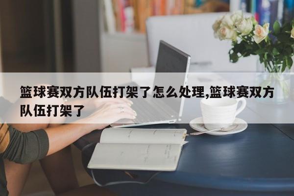 篮球赛双方队伍打架了怎么处理,篮球赛双方队伍打架了