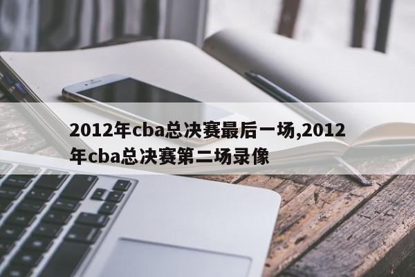 2012年cba总决赛最后一场,2012年cba总决赛第二场录像