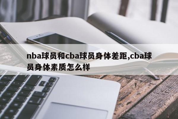 nba球员和cba球员身体差距,cba球员身体素质怎么样