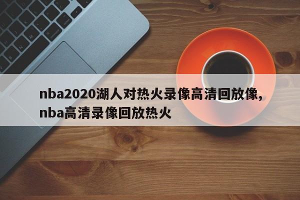 nba2020湖人对热火录像高清回放像,nba高清录像回放热火