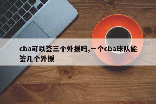 cba可以签三个外援吗,一个cba球队能签几个外援